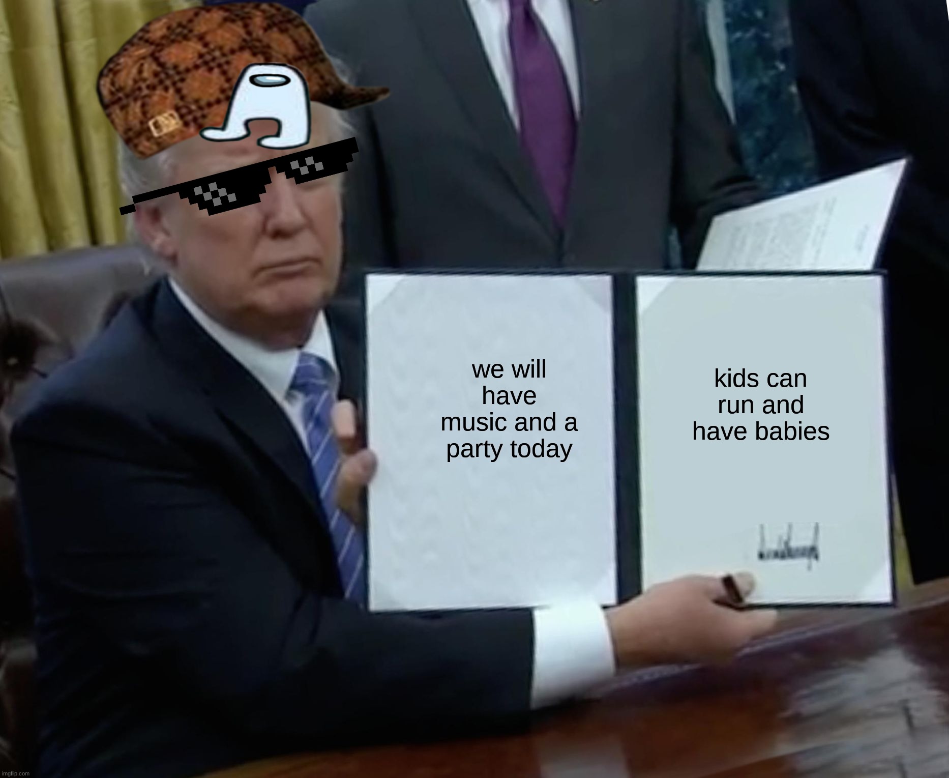 its so funny music | we will have music and a party today; kids can run and have babies | image tagged in memes,trump bill signing | made w/ Imgflip meme maker