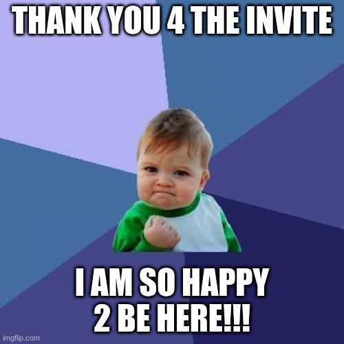 Success Kid | THANK YOU 4 THE INVITE; I AM SO HAPPY 2 BE HERE!!! | image tagged in memes,success kid | made w/ Imgflip meme maker