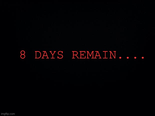 . | 8 DAYS REMAIN.... | image tagged in black background | made w/ Imgflip meme maker