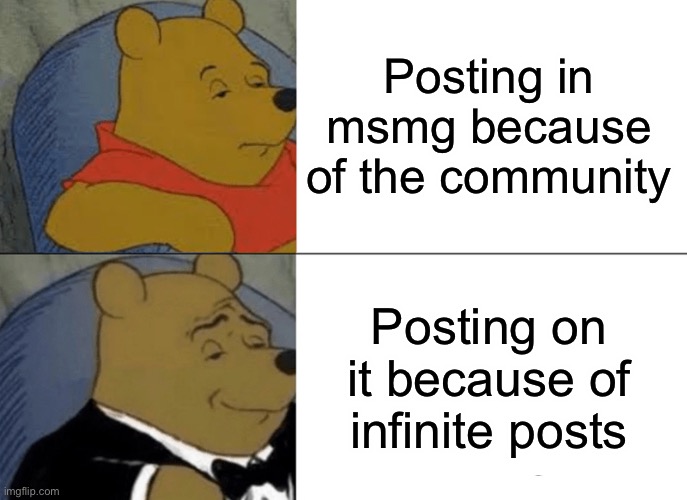 Lol | Posting in msmg because of the community; Posting on it because of infinite posts | image tagged in memes,tuxedo winnie the pooh,funny,lol | made w/ Imgflip meme maker