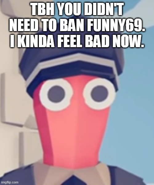 TABS Stare | TBH YOU DIDN'T NEED TO BAN FUNNY69. I KINDA FEEL BAD NOW. | image tagged in tabs stare | made w/ Imgflip meme maker