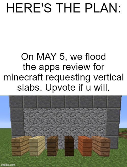 LETS DO THIS | HERE'S THE PLAN:; On MAY 5, we flood the apps review for minecraft requesting vertical slabs. Upvote if u will. | image tagged in blank white template | made w/ Imgflip meme maker