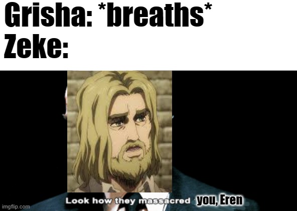 Zekezekezekezeke | Grisha: *breaths*
Zeke:; you, Eren | image tagged in look how they massacred my boy | made w/ Imgflip meme maker