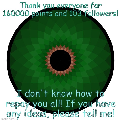 Thank you all so much! | Thank you everyone for 160000 points and 103 followers! I don't know how to repay you all! If you have any ideas, please tell me! | image tagged in big thanks to everyone | made w/ Imgflip meme maker