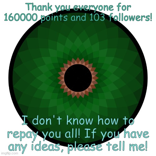 Thank you all so much! | Thank you everyone for 160000 points and 103 followers! I don't know how to repay you all! If you have any ideas, please tell me! | image tagged in big thanks to everyone | made w/ Imgflip meme maker