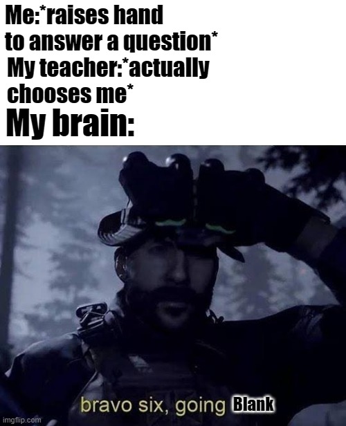 Stutters too |  Me:*raises hand to answer a question*; My teacher:*actually chooses me*; My brain:; Blank | image tagged in bravo six going dark | made w/ Imgflip meme maker