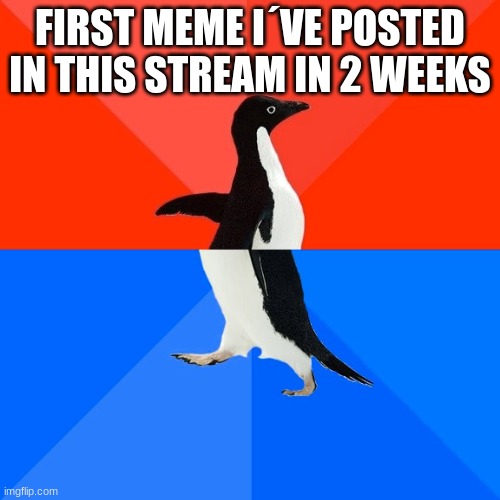 Socially Awesome Awkward Penguin Meme | FIRST MEME I´VE POSTED IN THIS STREAM IN 2 WEEKS | image tagged in memes,socially awesome awkward penguin | made w/ Imgflip meme maker