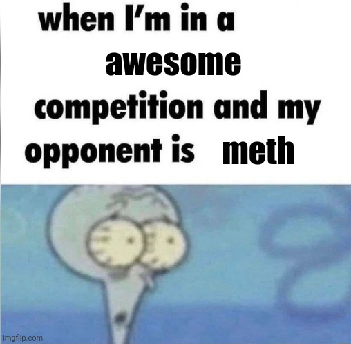 whe i'm in a competition and my opponent is | awesome; meth | image tagged in whe i'm in a competition and my opponent is | made w/ Imgflip meme maker