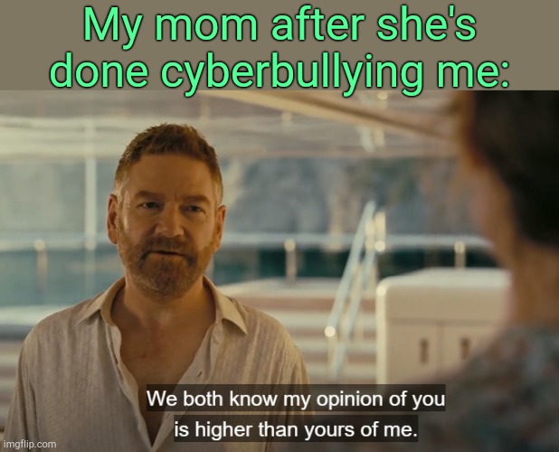 . | My mom after she's done cyberbullying me: | image tagged in higher opinion | made w/ Imgflip meme maker