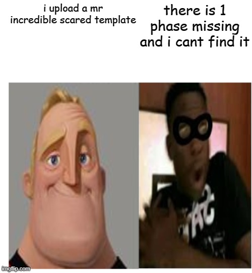 Mr Incredible becoming scared | there is 1 phase missing and i cant find it; i upload a mr incredible scared template | image tagged in mr incredible becoming scared | made w/ Imgflip meme maker