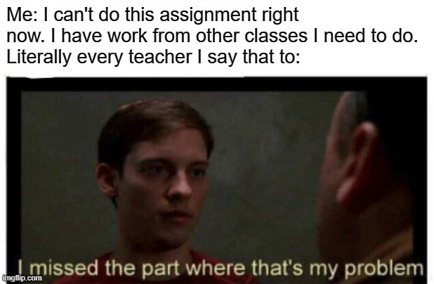 I missed the part where that's my problem. | Me: I can't do this assignment right now. I have work from other classes I need to do.
Literally every teacher I say that to: | image tagged in i missed the part where that's my problem,school meme | made w/ Imgflip meme maker