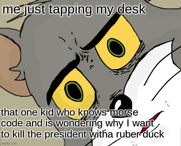 Image Title | me just tapping my desk; that one kid who knows morse code and is wondering why I want to kill the president with a rubber duck | image tagged in memes,unsettled tom,hehe | made w/ Imgflip meme maker
