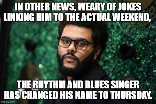 IN OTHER NEWS, WEARY OF JOKES LINKING HIM TO THE ACTUAL WEEKEND, THE RHYTHM AND BLUES SINGER HAS CHANGED HIS NAME TO THURSDAY. | image tagged in fun | made w/ Imgflip meme maker