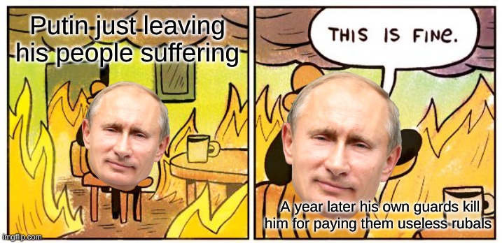 This Is Fine | Putin just leaving his people suffering; A year later his own guards kill him for paying them useless rubals | image tagged in memes,this is fine | made w/ Imgflip meme maker