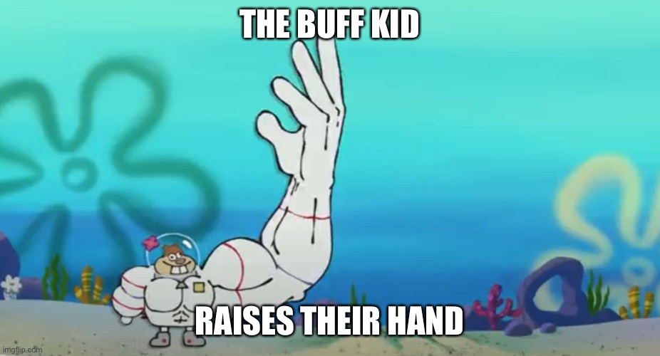 School memes | THE BUFF KID; RAISES THEIR HAND | image tagged in tell me the truth i'm ready to hear it | made w/ Imgflip meme maker
