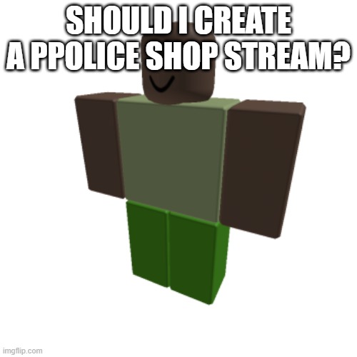 Roblox oc | SHOULD I CREATE A PPOLICE SHOP STREAM? | image tagged in roblox oc | made w/ Imgflip meme maker