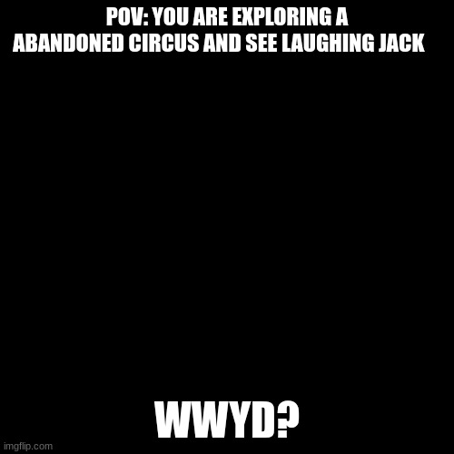 rp | POV: YOU ARE EXPLORING A ABANDONED CIRCUS AND SEE LAUGHING JACK; WWYD? | image tagged in black screen,boring,funny | made w/ Imgflip meme maker
