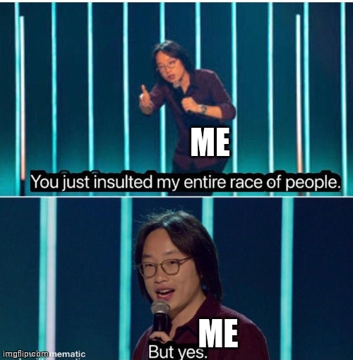 You just insulted my entire race of people | ME ME | image tagged in you just insulted my entire race of people | made w/ Imgflip meme maker