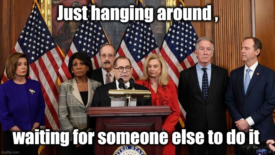 House Democrats | Just hanging around , waiting for someone else to do it | image tagged in house democrats | made w/ Imgflip meme maker