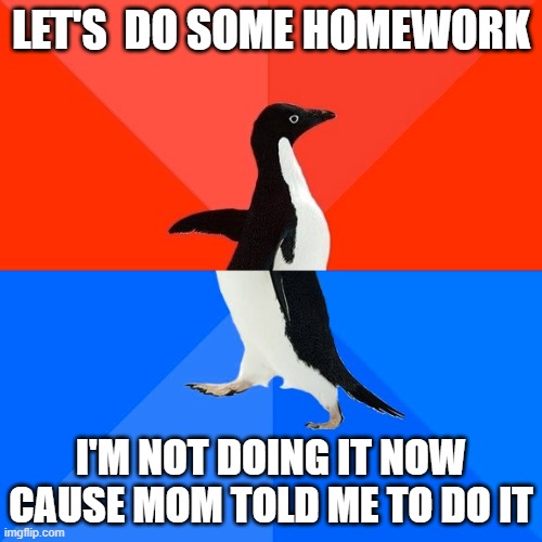 Socially Awesome Awkward Penguin Meme | LET'S  DO SOME HOMEWORK; I'M NOT DOING IT NOW CAUSE MOM TOLD ME TO DO IT | image tagged in memes,socially awesome awkward penguin | made w/ Imgflip meme maker