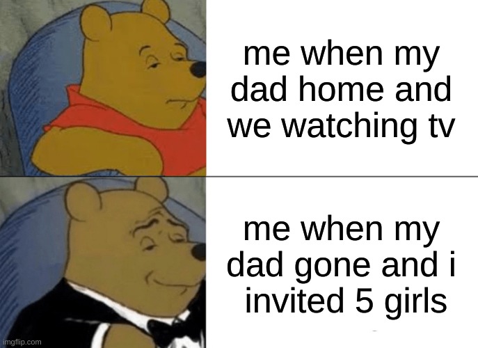 Tuxedo Winnie The Pooh | me when my dad home and we watching tv; me when my dad gone and i  invited 5 girls | image tagged in memes,tuxedo winnie the pooh | made w/ Imgflip meme maker