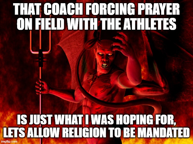 Satan | THAT COACH FORCING PRAYER ON FIELD WITH THE ATHLETES IS JUST WHAT I WAS HOPING FOR, LETS ALLOW RELIGION TO BE MANDATED | image tagged in satan | made w/ Imgflip meme maker