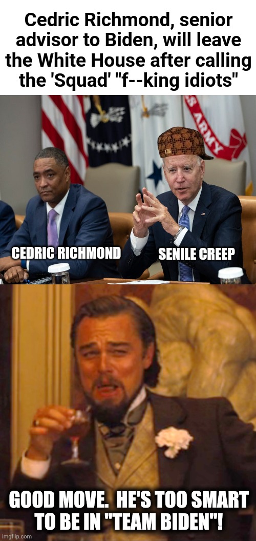 You can't make up this stuff! | Cedric Richmond, senior advisor to Biden, will leave the White House after calling
the 'Squad' "f--king idiots"; CEDRIC RICHMOND; SENILE CREEP; GOOD MOVE.  HE'S TOO SMART
TO BE IN "TEAM BIDEN"! | image tagged in memes,laughing leo,cedric richmond,joe biden,the squad,democrats | made w/ Imgflip meme maker