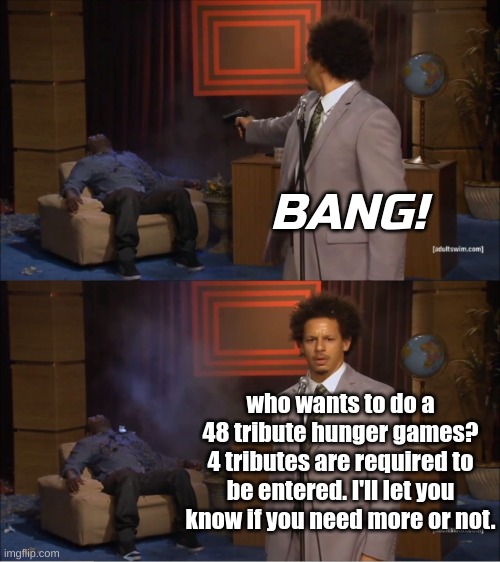 48 tributes. we're doing another one. | BANG! who wants to do a 48 tribute hunger games? 4 tributes are required to be entered. I'll let you know if you need more or not. | image tagged in memes,who killed hannibal | made w/ Imgflip meme maker