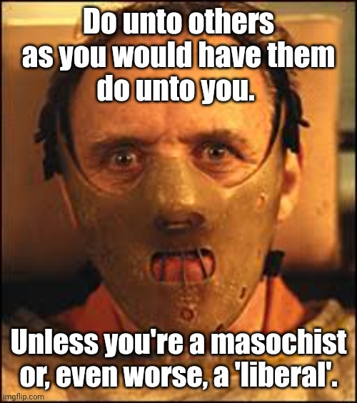 Do unto others
as you would have them
do unto you. Unless you're a masochist or, even worse, a 'liberal'. | image tagged in hannibal says can you feel it mum | made w/ Imgflip meme maker