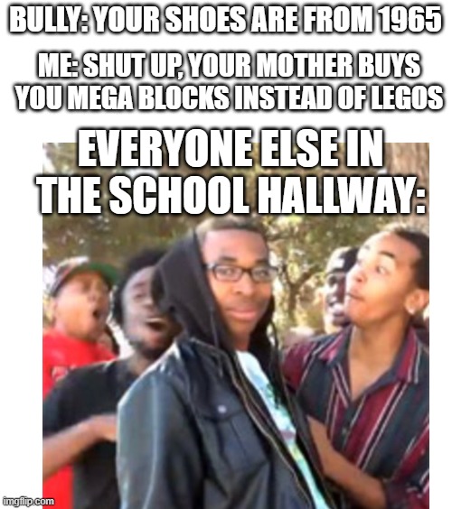 DAMMMMMN!!!!!! | BULLY: YOUR SHOES ARE FROM 1965; ME: SHUT UP, YOUR MOTHER BUYS YOU MEGA BLOCKS INSTEAD OF LEGOS; EVERYONE ELSE IN THE SCHOOL HALLWAY: | image tagged in blank white template,roasted,school | made w/ Imgflip meme maker