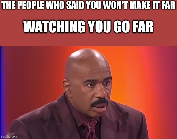 *woke* | THE PEOPLE WHO SAID YOU WON'T MAKE IT FAR; WATCHING YOU GO FAR | image tagged in steve harvey surprised,wholesome | made w/ Imgflip meme maker