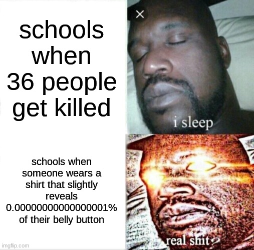 Sleeping Shaq Meme | schools when 36 people get killed; schools when someone wears a shirt that slightly reveals 0.00000000000000001% of their belly button | image tagged in memes,sleeping shaq | made w/ Imgflip meme maker