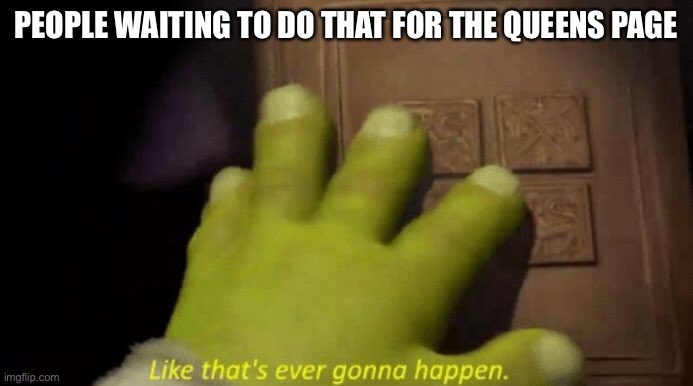 Like that's ever gonna happen. | PEOPLE WAITING TO DO THAT FOR THE QUEENS PAGE | image tagged in like that's ever gonna happen | made w/ Imgflip meme maker