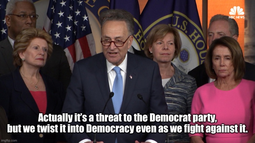 Democrat congressmen | Actually it’s a threat to the Democrat party, but we twist it into Democracy even as we fight against it. | image tagged in democrat congressmen | made w/ Imgflip meme maker