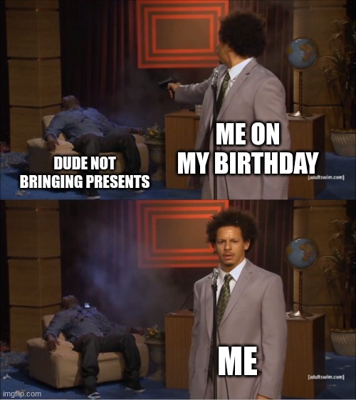 All Kids On their B-Day | ME ON MY BIRTHDAY; DUDE NOT BRINGING PRESENTS; ME | image tagged in memes,who killed hannibal | made w/ Imgflip meme maker