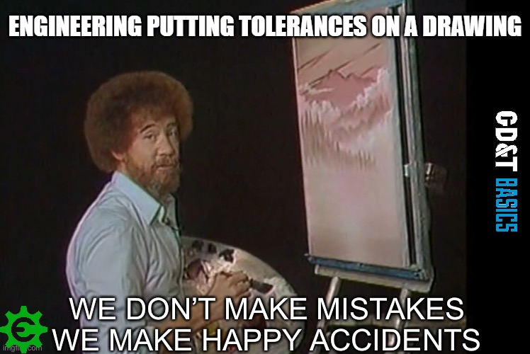 Happy Accidents |  ENGINEERING PUTTING TOLERANCES ON A DRAWING | image tagged in we don t make mistakes,engineering,machinists,manufacturing | made w/ Imgflip meme maker