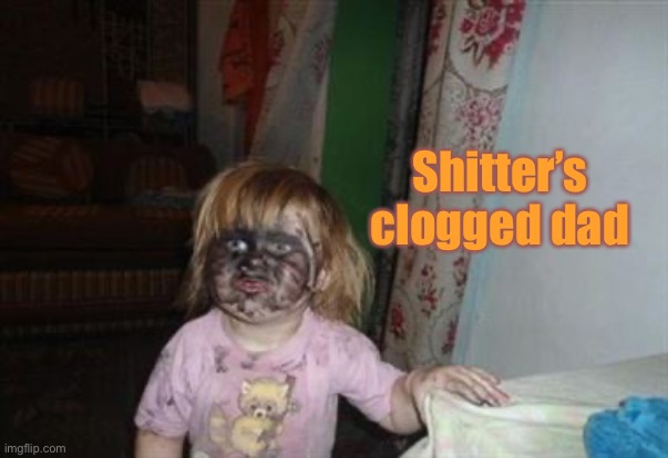 Shitters Clogged | Shitter’s clogged dad | image tagged in shitters clogged | made w/ Imgflip meme maker