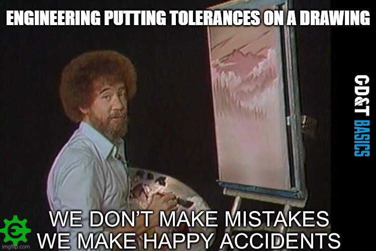 Happy Accidents |  ENGINEERING PUTTING TOLERANCES ON A DRAWING | image tagged in we don t make mistakes,engineering,manufacturing | made w/ Imgflip meme maker