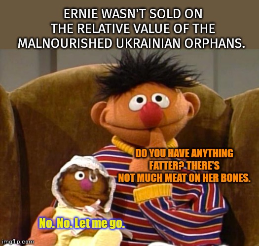 5.99 a pound is a lot of money... | ERNIE WASN'T SOLD ON THE RELATIVE VALUE OF THE MALNOURISHED UKRAINIAN ORPHANS. DO YOU HAVE ANYTHING FATTER? THERE'S NOT MUCH MEAT ON HER BONES. No. No. Let me go. | image tagged in ernie,deep web,orphans,for sale,sesame street | made w/ Imgflip meme maker