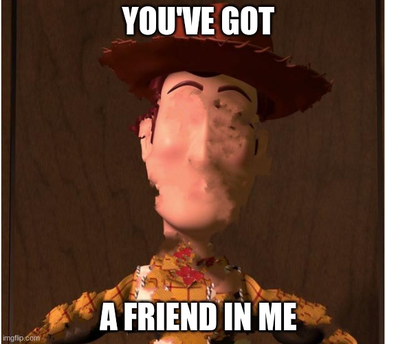 Woodyyyyyy | YOU'VE GOT; A FRIEND IN ME | image tagged in dank meme | made w/ Imgflip meme maker