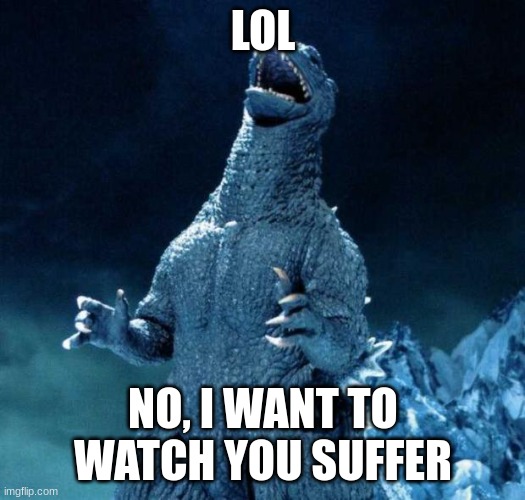 Laughing Godzilla | LOL NO, I WANT TO WATCH YOU SUFFER | image tagged in laughing godzilla | made w/ Imgflip meme maker