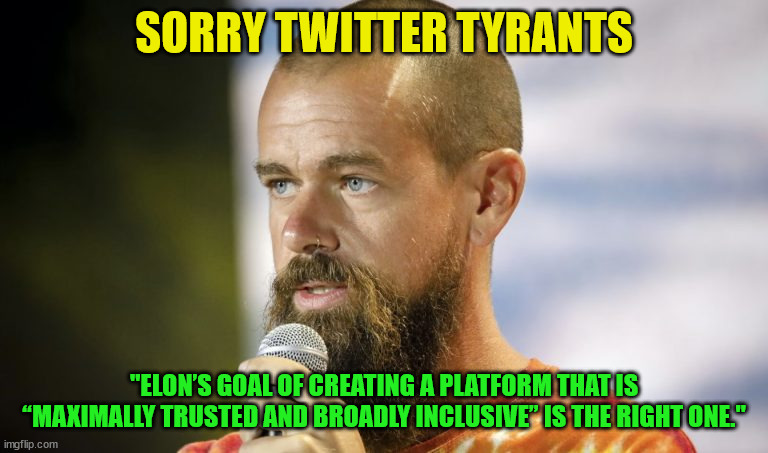 Even Jack agrees with Elon... | SORRY TWITTER TYRANTS; "ELON’S GOAL OF CREATING A PLATFORM THAT IS “MAXIMALLY TRUSTED AND BROADLY INCLUSIVE” IS THE RIGHT ONE." | image tagged in bye bye,liberal,censorship | made w/ Imgflip meme maker