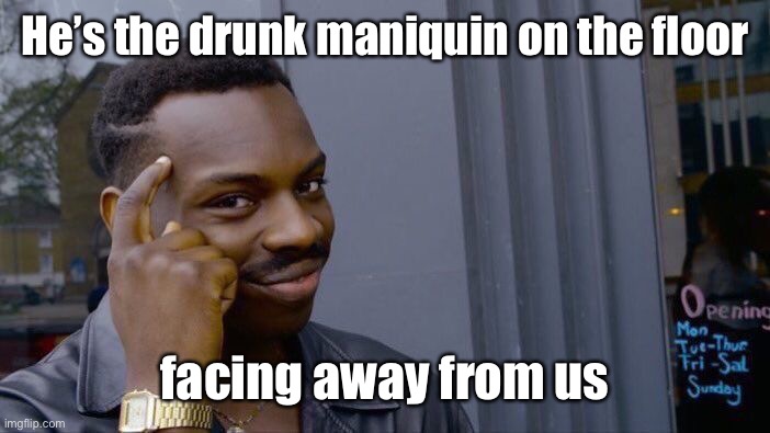 Roll Safe Think About It Meme | He’s the drunk maniquin on the floor facing away from us | image tagged in memes,roll safe think about it | made w/ Imgflip meme maker
