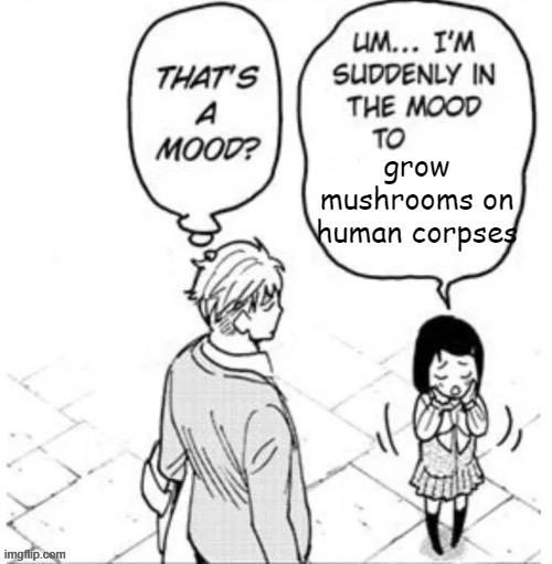 . | grow mushrooms on human corpses | image tagged in that's a mood | made w/ Imgflip meme maker