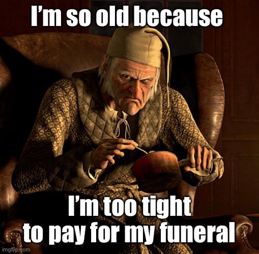 Scumbag Scrooge | I’m so old because I’m too tight to pay for my funeral | image tagged in scumbag scrooge | made w/ Imgflip meme maker