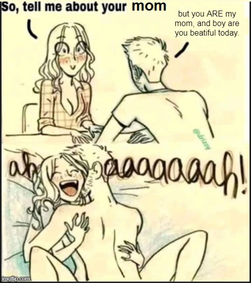 i dont know anymore | but you ARE my mom, and boy are you beatiful today. | made w/ Imgflip meme maker