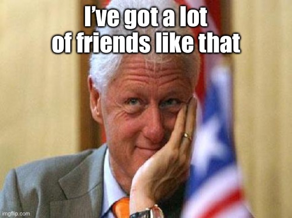 smiling bill clinton | I’ve got a lot of friends like that | image tagged in smiling bill clinton | made w/ Imgflip meme maker