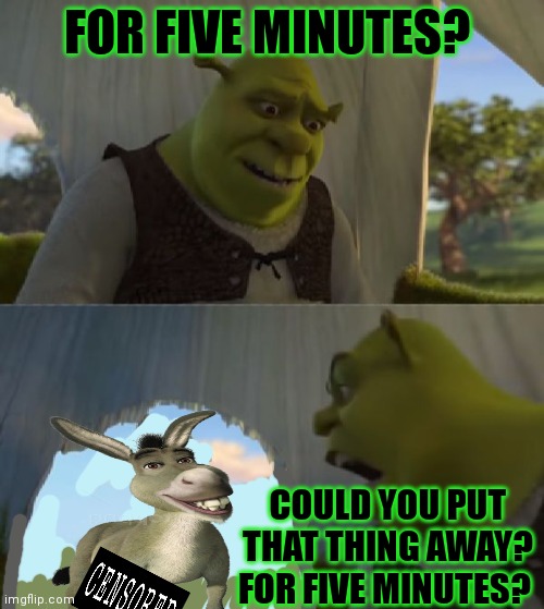 Could you not ___ for 5 MINUTES | FOR FIVE MINUTES? COULD YOU PUT THAT THING AWAY? FOR FIVE MINUTES? | image tagged in could you not ___ for 5 minutes | made w/ Imgflip meme maker