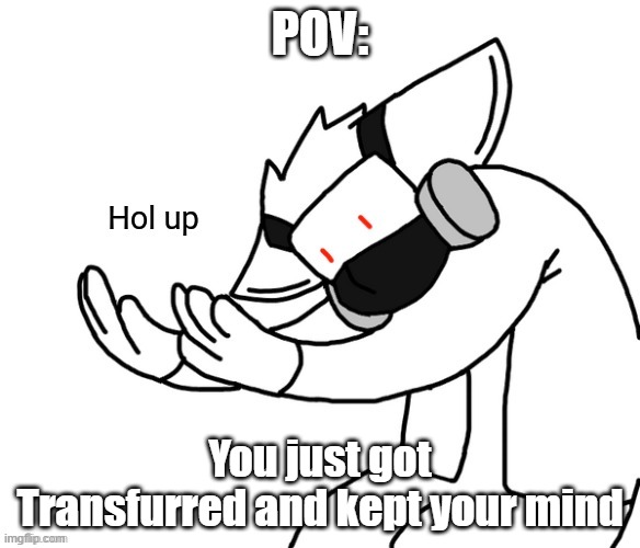 Changed Fandom Lets GO! | POV:; You just got Transfurred and kept your mind | image tagged in dr k hol up | made w/ Imgflip meme maker