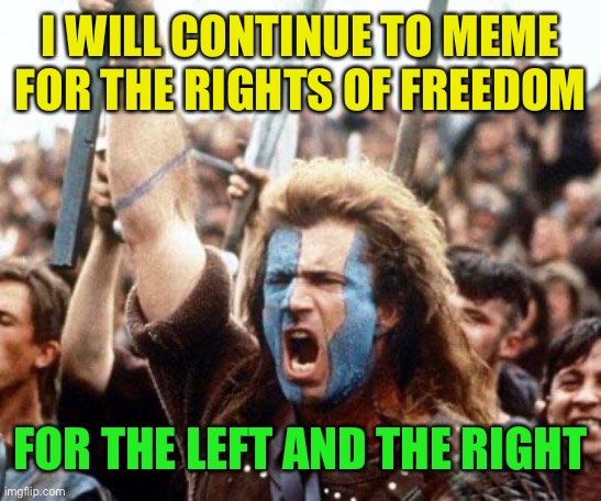 braveheart freedom | I WILL CONTINUE TO MEME FOR THE RIGHTS OF FREEDOM FOR THE LEFT AND THE RIGHT | image tagged in braveheart freedom | made w/ Imgflip meme maker